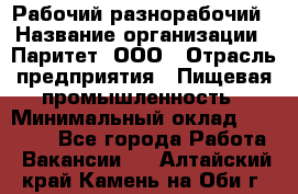 Рабочий-разнорабочий › Название организации ­ Паритет, ООО › Отрасль предприятия ­ Пищевая промышленность › Минимальный оклад ­ 34 000 - Все города Работа » Вакансии   . Алтайский край,Камень-на-Оби г.